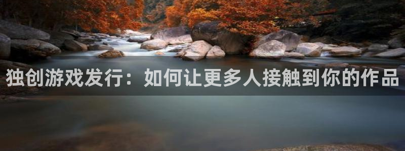 杏耀官网注册方法有哪些呢：独创游戏发行：如何让更多人接触到你的作品
