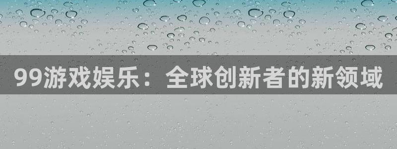 杏耀官网注册平台怎么样：99游戏娱乐：全球创新者的新领域