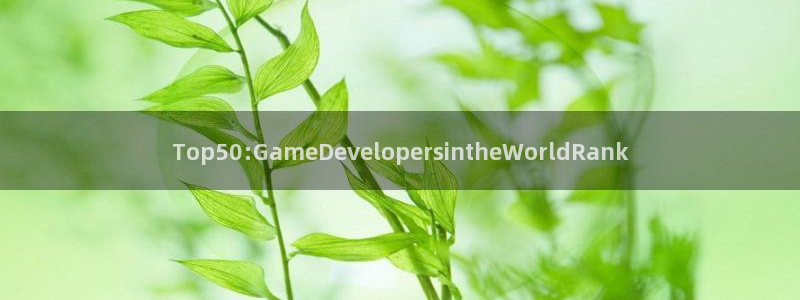 广东杏耀：Top50:GameDevelopersintheWorldRank