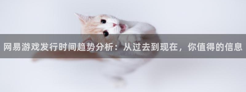 杏耀平台登录入口官网：网易游戏发行时间趋势分析：从过去到现在，你值得的信息