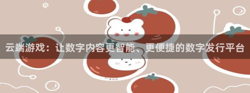 杏耀官网登录注册账号失败怎么回事：云端游戏：让数字内容更智能、更便捷的数字发行平台