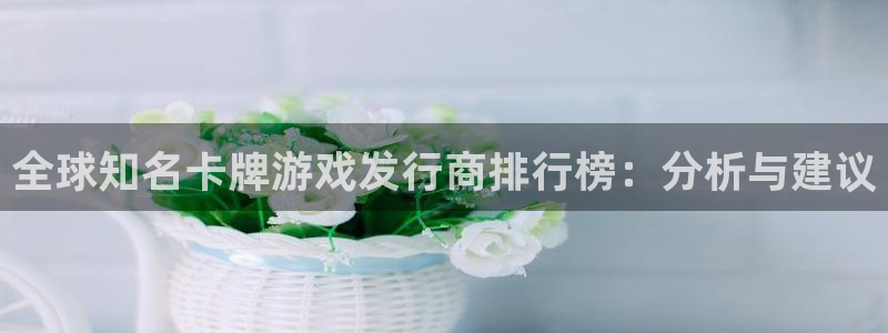 杏耀官网注册登录：全球知名卡牌游戏发行商排行榜：分析与建议