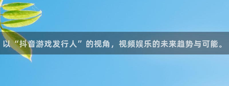杏耀官网注册平台是什么软件：以“抖音游戏发行人”的视角，视频娱乐的未来趋势与可能。