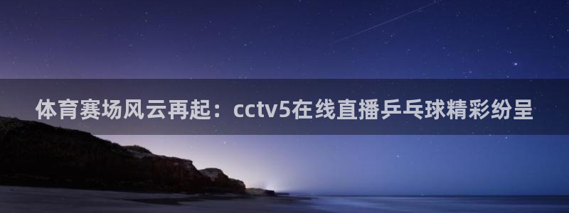 857体育直播在线观看：体育赛场风云再起：cctv5在线直播乒乓球精彩纷呈