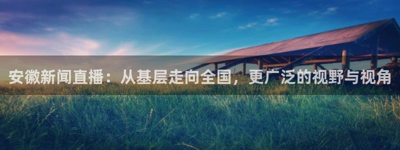857体育赛事直播官网：安徽新闻直播：从基层走向全国，更广泛的视野与视角