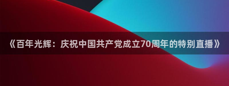 857体育赛事直播平台下载：《百年光辉：庆祝中国共产党成立70周年的特别直播》